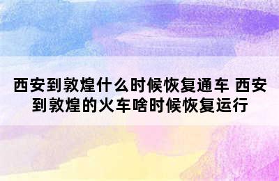 西安到敦煌什么时候恢复通车 西安到敦煌的火车啥时候恢复运行